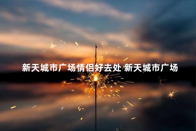 新天城市广场情侣好去处 新天城市广场浪漫之地